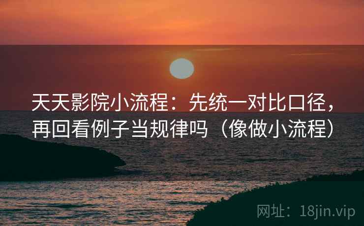 天天影院小流程:先统一对比口径,再回看例子当规律吗(像做小流程) 第2张 天天影院小流程:先统一对比口径,再回看例子当规律吗(像做小流程) 第2张