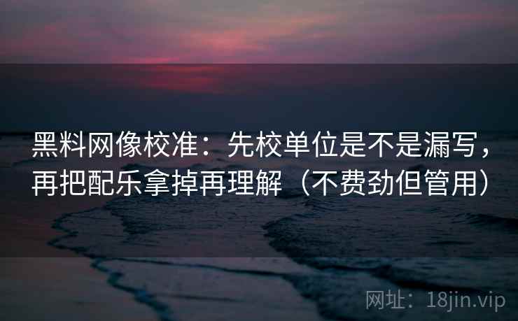 黑料网像校准:先校单位是不是漏写,再把配乐拿掉再理解(不费劲但管用) 第2张 黑料网像校准:先校单位是不是漏写,再把配乐拿掉再理解(不费劲但管用) 第2张