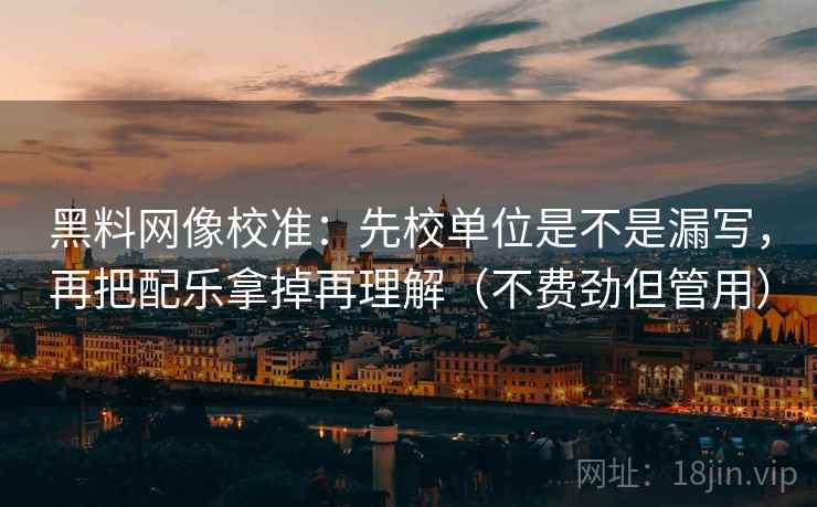 黑料网像校准：先校单位是不是漏写，再把配乐拿掉再理解（不费劲但管用）