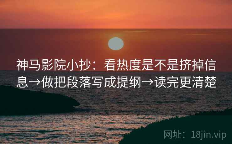 神马影院小抄:看热度是不是挤掉信息→做把段落写成提纲→读完更清楚