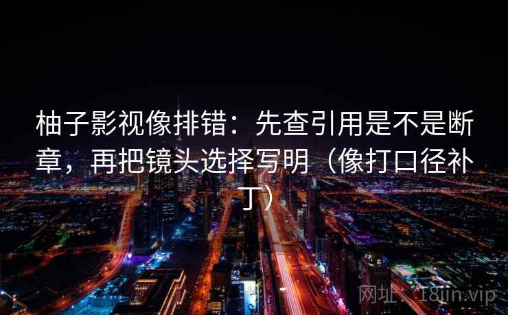 柚子影视像排错：先查引用是不是断章，再把镜头选择写明（像打口径补丁）  第2张