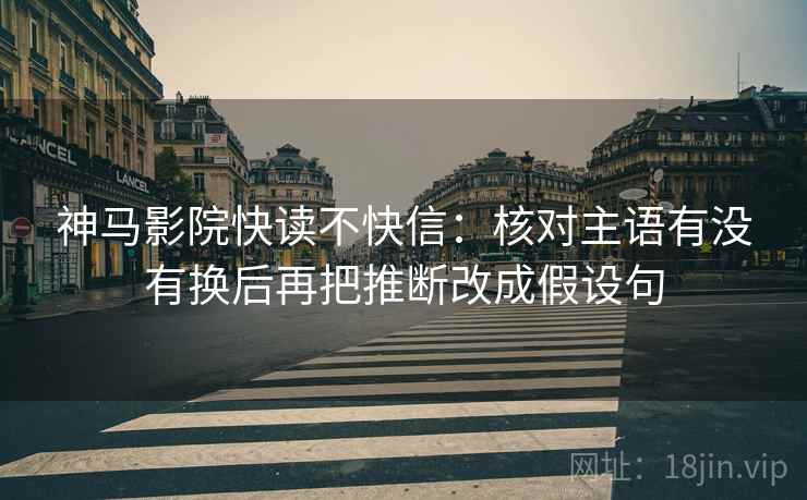 神马影院快读不快信:核对主语有没有换后再把推断改成假设句 第2张 神马影院快读不快信:核对主语有没有换后再把推断改成假设句 第2张