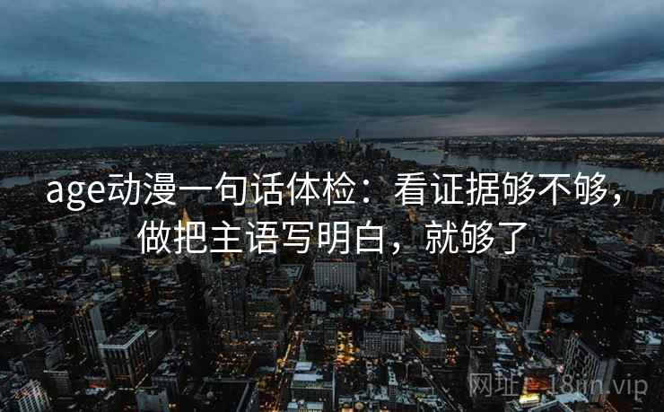 age动漫一句话体检:看证据够不够,做把主语写明白,就够了 第2张 age动漫一句话体检:看证据够不够,做把主语写明白,就够了 第2张