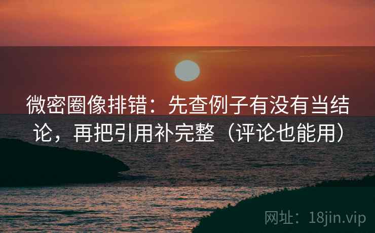 微密圈像排错:先查例子有没有当结论,再把引用补完整(评论也能用) 第2张 微密圈像排错:先查例子有没有当结论,再把引用补完整(评论也能用) 第2张