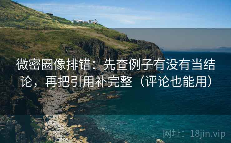 微密圈像排错：先查例子有没有当结论，再把引用补完整（评论也能用）