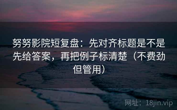 努努影院短复盘:先对齐标题是不是先给答案,再把例子标清楚(不费劲但管用) 第2张 努努影院短复盘:先对齐标题是不是先给答案,再把例子标清楚(不费劲但管用) 第2张