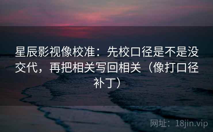 星辰影视像校准:先校口径是不是没交代,再把相关写回相关(像打口径补丁)