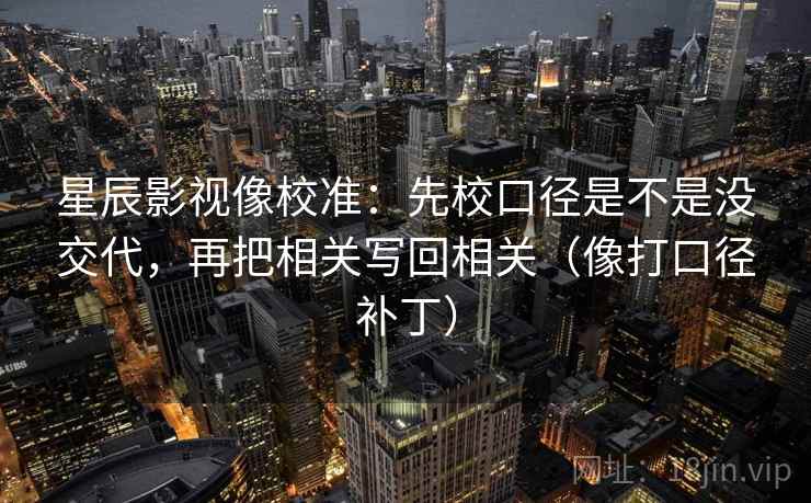 星辰影视像校准:先校口径是不是没交代,再把相关写回相关(像打口径补丁) 第2张 星辰影视像校准:先校口径是不是没交代,再把相关写回相关(像打口径补丁) 第2张