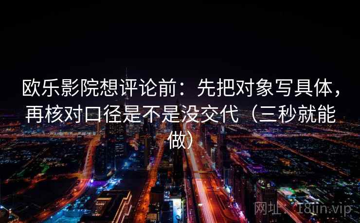 欧乐影院想评论前:先把对象写具体,再核对口径是不是没交代(三秒就能做) 第2张 欧乐影院想评论前:先把对象写具体,再核对口径是不是没交代(三秒就能做) 第2张