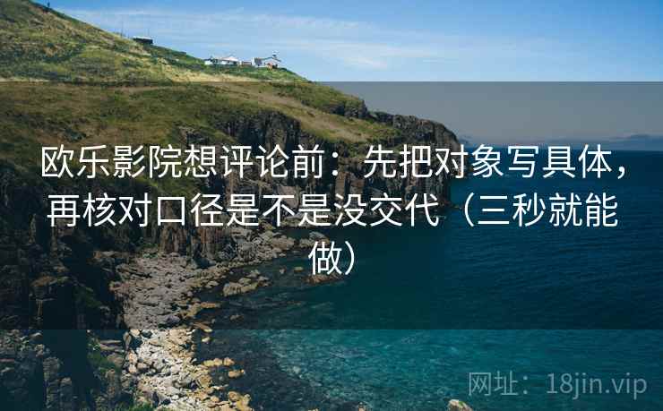 欧乐影院想评论前：先把对象写具体，再核对口径是不是没交代（三秒就能做）