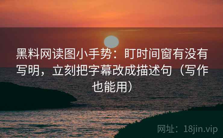 黑料网读图小手势:盯时间窗有没有写明,立刻把字幕改成描述句(写作也能用)