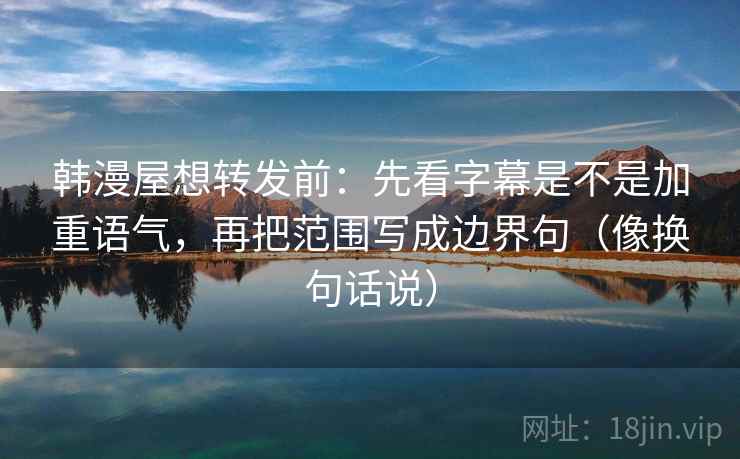 韩漫屋想转发前:先看字幕是不是加重语气,再把范围写成边界句(像换句话说) 第2张 韩漫屋想转发前:先看字幕是不是加重语气,再把范围写成边界句(像换句话说) 第2张