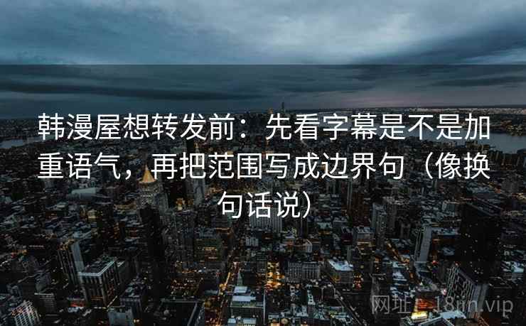 韩漫屋想转发前:先看字幕是不是加重语气,再把范围写成边界句(像换句话说)