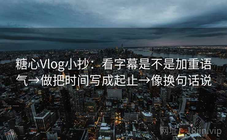 糖心Vlog小抄:看字幕是不是加重语气→做把时间写成起止→像换句话说
