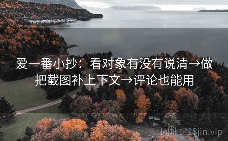 爱一番小抄:看对象有没有说清→做把截图补上下文→评论也能用