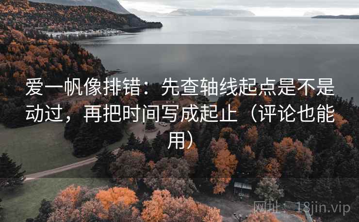 爱一帆像排错：先查轴线起点是不是动过，再把时间写成起止（评论也能用）
