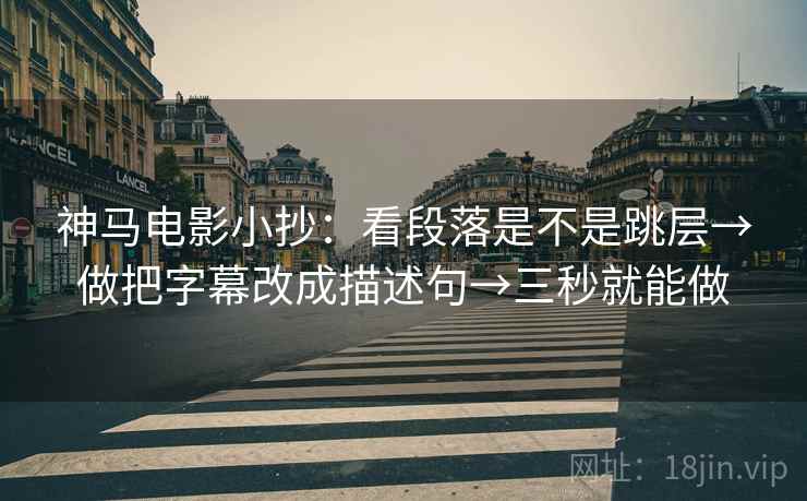 神马电影小抄:看段落是不是跳层→做把字幕改成描述句→三秒就能做