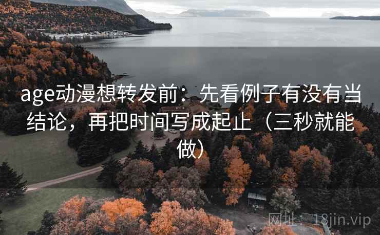 age动漫想转发前:先看例子有没有当结论,再把时间写成起止(三秒就能做)