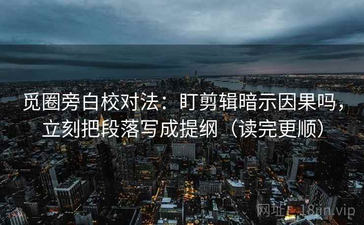 觅圈旁白校对法:盯剪辑暗示因果吗,立刻把段落写成提纲(读完更顺) 第2张 觅圈旁白校对法:盯剪辑暗示因果吗,立刻把段落写成提纲(读完更顺) 第2张