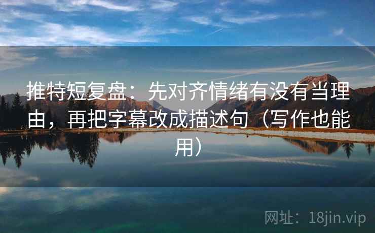 推特短复盘：先对齐情绪有没有当理由，再把字幕改成描述句（写作也能用）