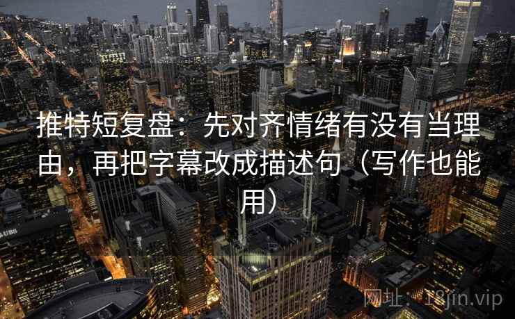 推特短复盘:先对齐情绪有没有当理由,再把字幕改成描述句(写作也能用) 第2张 推特短复盘:先对齐情绪有没有当理由,再把字幕改成描述句(写作也能用) 第2张