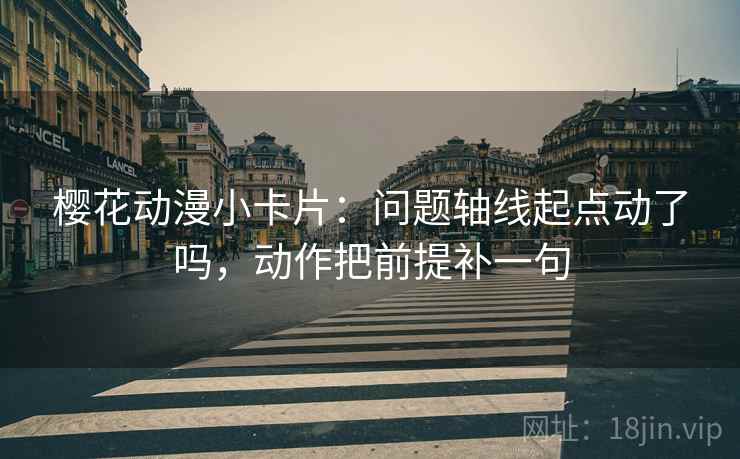 樱花动漫小卡片:问题轴线起点动了吗,动作把前提补一句 第2张 樱花动漫小卡片:问题轴线起点动了吗,动作把前提补一句 第2张