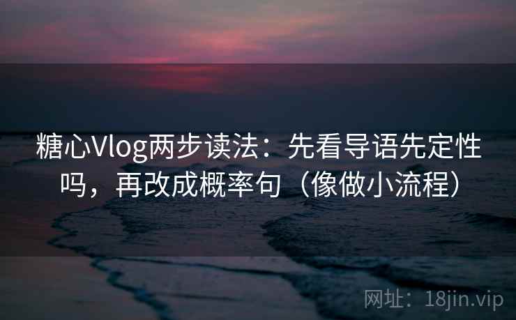 糖心Vlog两步读法:先看导语先定性吗,再改成概率句(像做小流程) 第2张 糖心Vlog两步读法:先看导语先定性吗,再改成概率句(像做小流程) 第2张