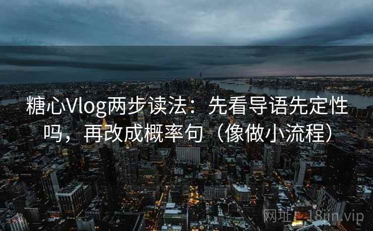 糖心Vlog两步读法:先看导语先定性吗,再改成概率句(像做小流程)