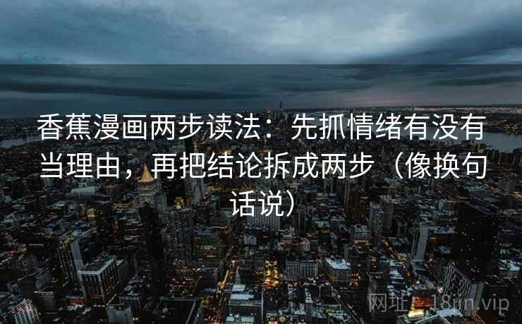 香蕉漫画两步读法:先抓情绪有没有当理由,再把结论拆成两步(像换句话说)