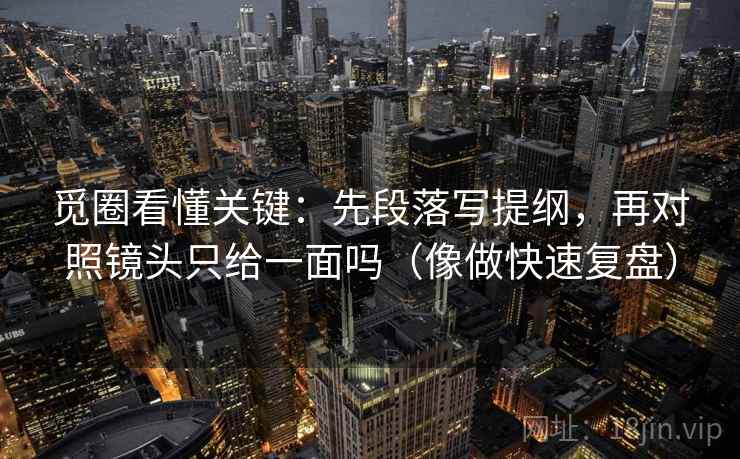 觅圈看懂关键：先段落写提纲，再对照镜头只给一面吗（像做快速复盘）
