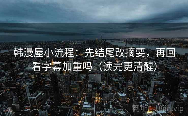 韩漫屋小流程:先结尾改摘要,再回看字幕加重吗(读完更清醒)