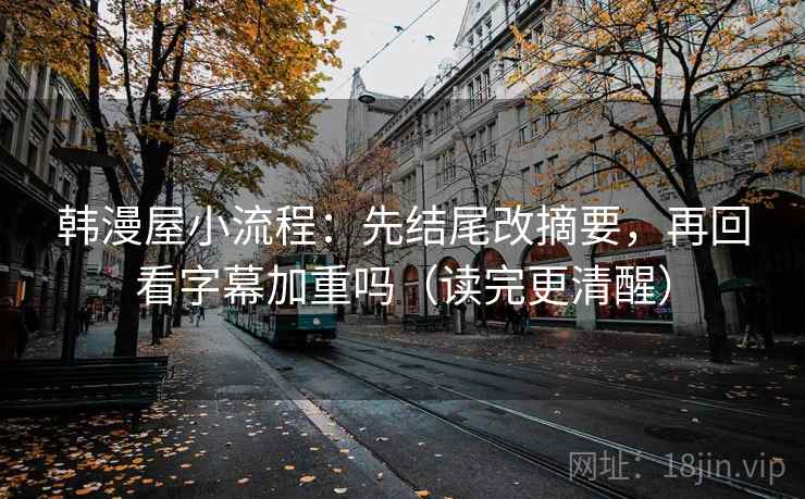 韩漫屋小流程:先结尾改摘要,再回看字幕加重吗(读完更清醒) 第2张 韩漫屋小流程:先结尾改摘要,再回看字幕加重吗(读完更清醒) 第2张