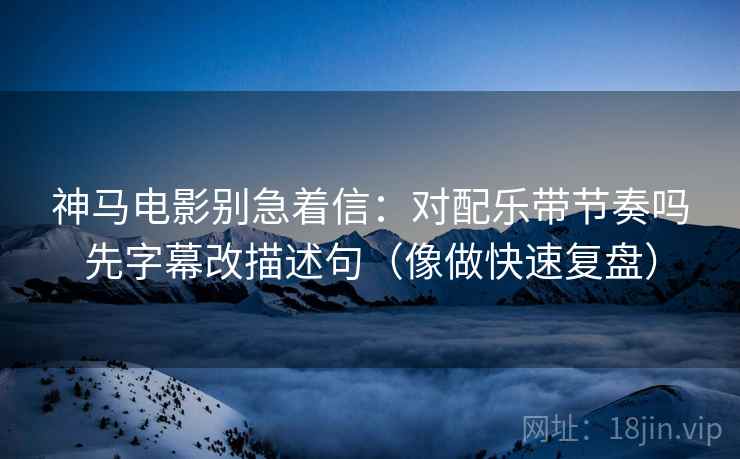 神马电影别急着信:对配乐带节奏吗先字幕改描述句(像做快速复盘) 第2张 神马电影别急着信:对配乐带节奏吗先字幕改描述句(像做快速复盘) 第2张