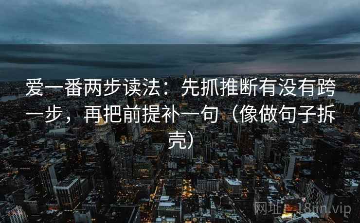 爱一番两步读法:先抓推断有没有跨一步,再把前提补一句(像做句子拆壳) 第2张 爱一番两步读法:先抓推断有没有跨一步,再把前提补一句(像做句子拆壳) 第2张