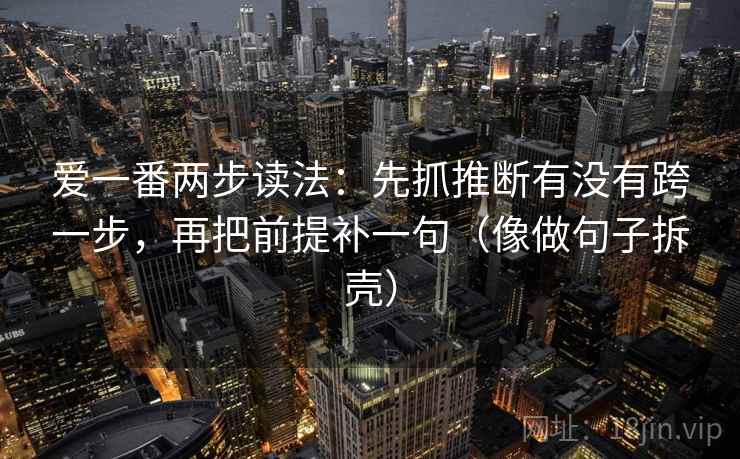 爱一番两步读法:先抓推断有没有跨一步,再把前提补一句(像做句子拆壳)
