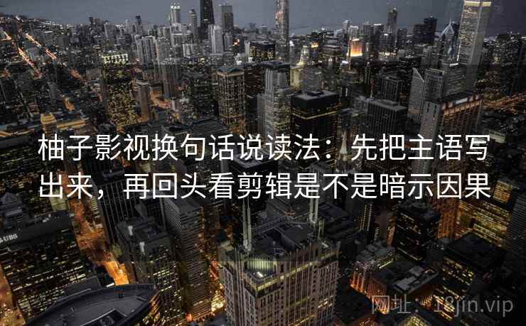 柚子影视换句话说读法:先把主语写出来,再回头看剪辑是不是暗示因果 第2张 柚子影视换句话说读法:先把主语写出来,再回头看剪辑是不是暗示因果 第2张