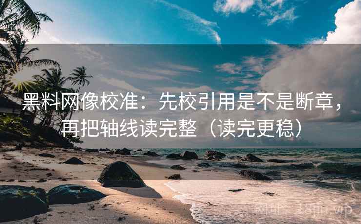 黑料网像校准:先校引用是不是断章,再把轴线读完整(读完更稳) 第2张 黑料网像校准:先校引用是不是断章,再把轴线读完整(读完更稳) 第2张