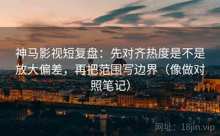 神马影视短复盘：先对齐热度是不是放大偏差，再把范围写边界（像做对照笔记）  第2张