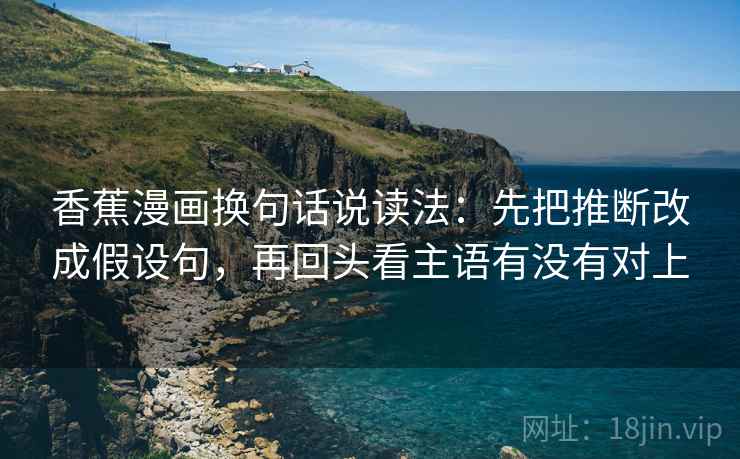 香蕉漫画换句话说读法:先把推断改成假设句,再回头看主语有没有对上
