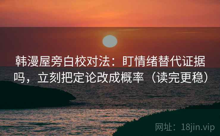 韩漫屋旁白校对法:盯情绪替代证据吗,立刻把定论改成概率(读完更稳)