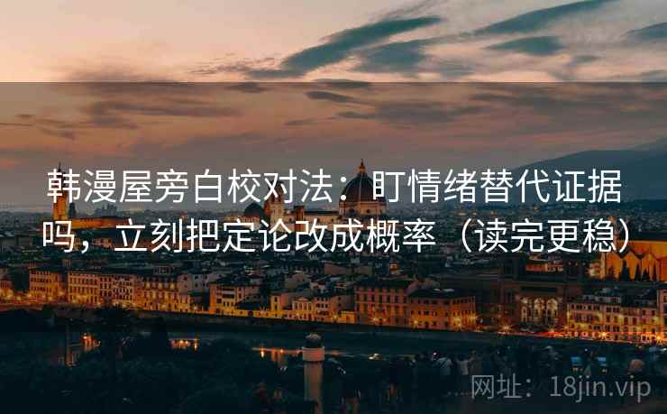 韩漫屋旁白校对法：盯情绪替代证据吗，立刻把定论改成概率（读完更稳）  第2张