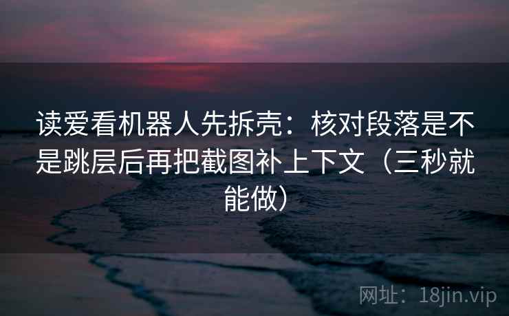 读爱看机器人先拆壳:核对段落是不是跳层后再把截图补上下文(三秒就能做) 第2张 读爱看机器人先拆壳:核对段落是不是跳层后再把截图补上下文(三秒就能做) 第2张