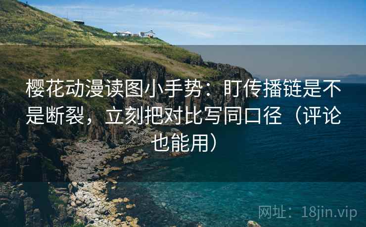 樱花动漫读图小手势:盯传播链是不是断裂,立刻把对比写同口径(评论也能用) 第2张 樱花动漫读图小手势:盯传播链是不是断裂,立刻把对比写同口径(评论也能用) 第2张