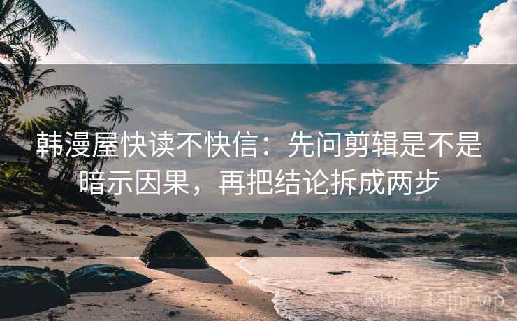 韩漫屋快读不快信:先问剪辑是不是暗示因果,再把结论拆成两步