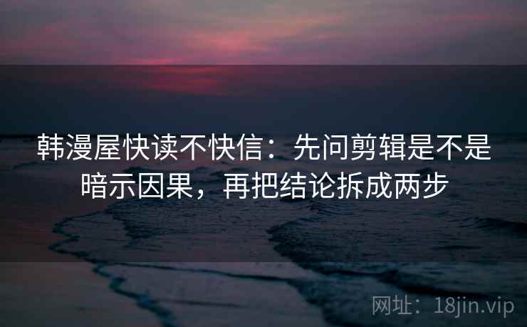韩漫屋快读不快信:先问剪辑是不是暗示因果,再把结论拆成两步 第2张 韩漫屋快读不快信:先问剪辑是不是暗示因果,再把结论拆成两步 第2张