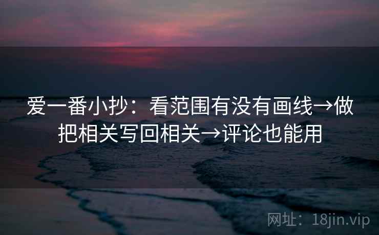 爱一番小抄:看范围有没有画线→做把相关写回相关→评论也能用