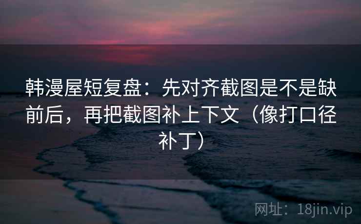 韩漫屋短复盘:先对齐截图是不是缺前后,再把截图补上下文(像打口径补丁) 第2张 韩漫屋短复盘:先对齐截图是不是缺前后,再把截图补上下文(像打口径补丁) 第2张