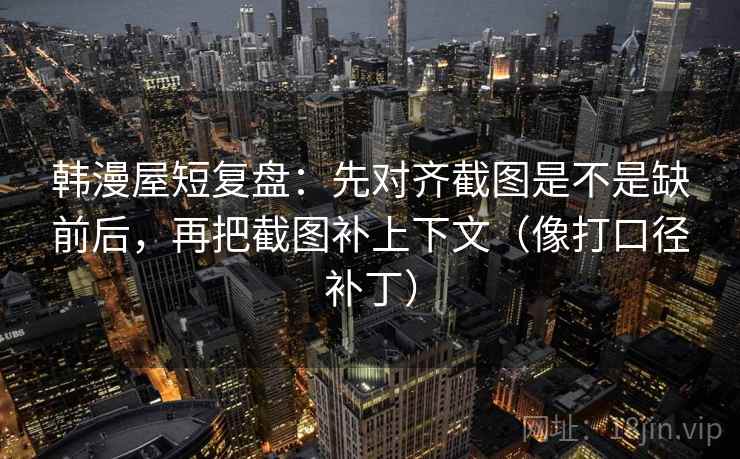 韩漫屋短复盘:先对齐截图是不是缺前后,再把截图补上下文(像打口径补丁)