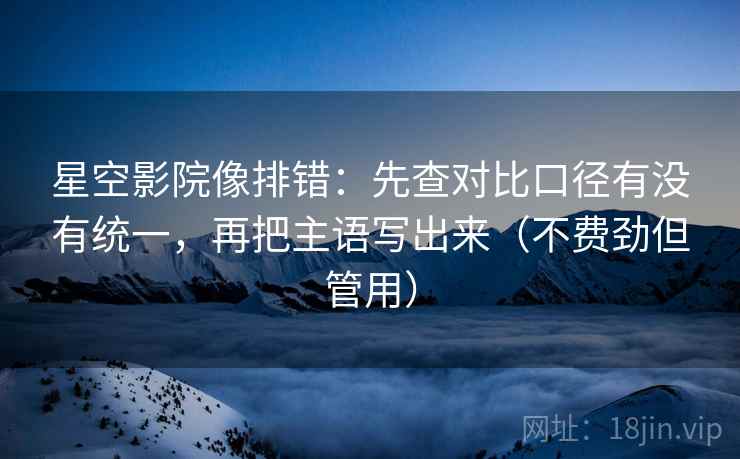 星空影院像排错:先查对比口径有没有统一,再把主语写出来(不费劲但管用) 第2张 星空影院像排错:先查对比口径有没有统一,再把主语写出来(不费劲但管用) 第2张