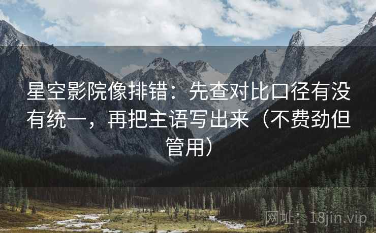 星空影院像排错：先查对比口径有没有统一，再把主语写出来（不费劲但管用）